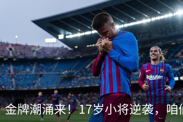 金牌潮涌来！17岁小将逆袭，咱们中国再创辉煌！
